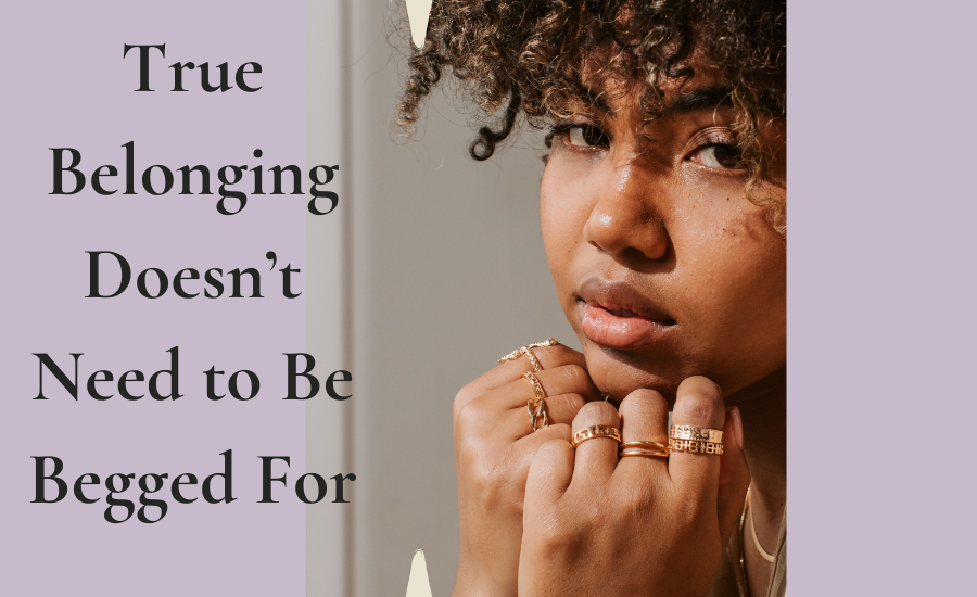 True Belonging Doesn’t Need to Be Begged For True Belonging Doesn’t Need to Be Begged For